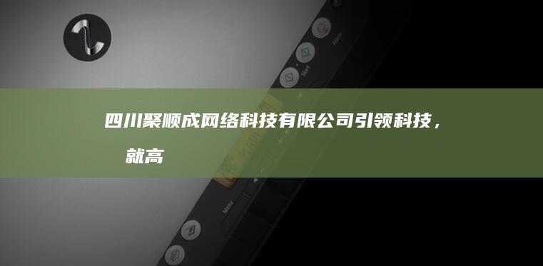 四川聚顺成网络科技有限公司：引领科技，成就高效企业服务新篇章